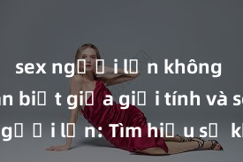 sex người lớn không che Phân biệt giữa giới tính và sex ở người lớn: Tìm hiểu sự khác biệt và yếu tố quyết định