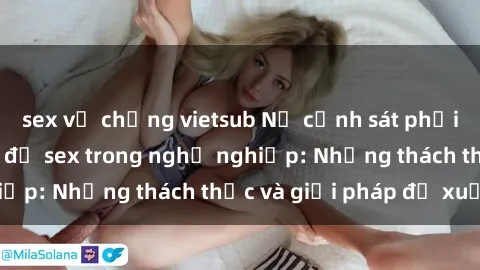 sex vợ chồng vietsub Nữ cảnh sát phải đối mặt với vấn đề sex trong nghề nghiệp: Những thách thức và giải pháp đề xuất