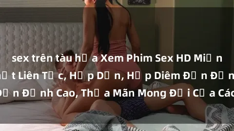 sex trên tàu hỏa Xem Phim Sex HD Miễn Phí Online, Cập Nhật Liên Tục, Hấp Dẫn, Hấp Diêm Đến Đỉnh Cao, Thỏa Mãn Mong Đợi Của Các Đấng Mày Râu.