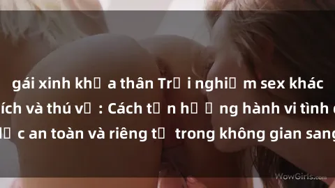 gái xinh khỏa thân Trải nghiệm sex khách sạn đầy kích thích và thú vị: Cách tận hưởng hành vi tình dục an toàn và riêng tư trong không gian sang trọng của khách sạn