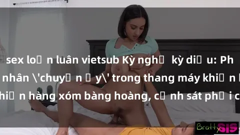 sex loạn luân vietsub Kỳ nghỉ kỳ diệu: Phát hiện đôi tình nhân 'chuyện ấy' trong thang máy khiến hàng xóm bàng hoàng, cảnh sát phải can thiệp ngay lập tức.