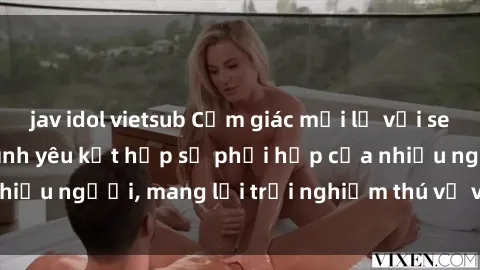 jav idol vietsub Cảm giác mới lạ với sex jav bukkake: khi tình yêu kết hợp sự phối hợp của nhiều người, mang lại trải nghiệm thú vị và đầy kích thích.