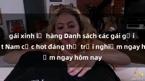 gái xinh lộ hàng Danh sách các gái gọi sex Việt Nam cực hot đáng thử trải nghiệm ngay hôm nay