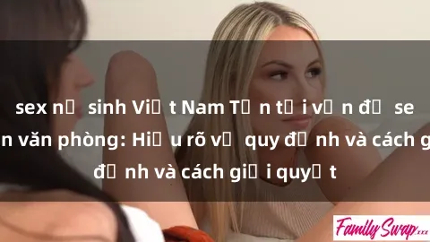 sex nữ sinh Việt Nam Tồn tại vấn đề sex nhân viên văn phòng: Hiểu rõ về quy định và cách giải quyết