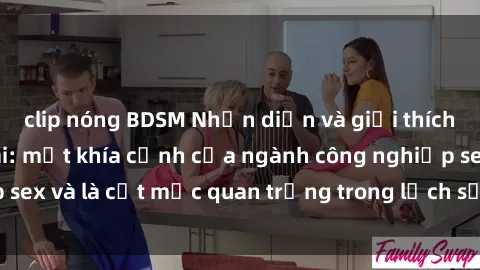 clip nóng BDSM Nhận diện và giải thích về sex nữ hầu gái: một khía cạnh của ngành công nghiệp sex và là cột mốc quan trọng trong lịch sử và văn hóa xã hội.