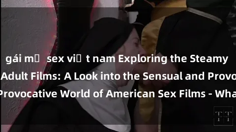 gái mỹ sex việt nam Exploring the Steamy World of American Adult Films: A Look into the Sensual and Provocative World of American Sex Films - What Sets Them Apart?