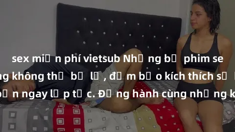 sex miễn phí vietsub Những bộ phim sex châu Âu nổi tiếng không thể bỏ lỡ, đảm bảo kích thích sự ham muốn của bạn ngay lập tức. Đồng hành cùng những khoảnh khắc đầy nhiệt huyết và mãnh liệt!