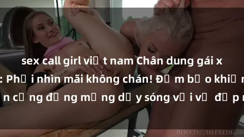sex call girl việt nam Chân dung gái xinh lộ hàng gây sốc: Phải nhìn mãi không chán! Đảm bảo khiến cộng đồng mạng dậy sóng với vẻ đẹp nóng bỏng và quyến rũ.