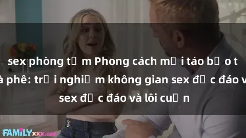sex phòng tắm Phong cách mới táo bạo tại quán cà phê: trải nghiệm không gian sex độc đáo và lôi cuốn