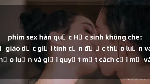phim sex hàn quốc Học sinh không che: Những vấn đề về giáo dục giới tính cần được thảo luận và giải quyết một cách cởi mở và đúng đắn.