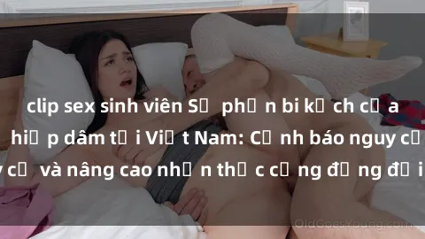 clip sex sinh viên Số phận bi kịch của nạn nhân trong vụ hiếp dâm tại Việt Nam: Cảnh báo nguy cơ và nâng cao nhận thức cộng đồng đối với tình trạng này.