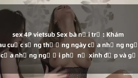 sex 4P vietsub Sex bà nội trợ: Khám phá bí mật đằng sau cuộc sống thường ngày của những người phụ nữ xinh đẹp và gợi cảm