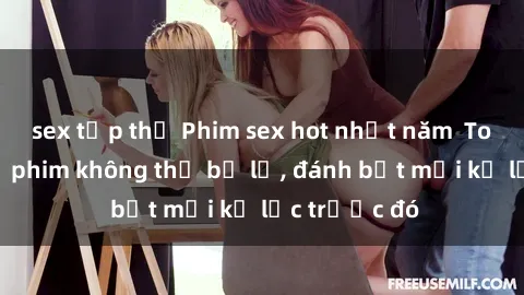 sex tập thể Phim sex hot nhất năm  Top những bộ phim không thể bỏ lỡ, đánh bật mọi kỷ lục trước đó
