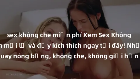 sex không che miễn phí Xem Sex Không Che: Trải nghiệm mới lạ và đầy kích thích ngay tại đây! Những cảnh quay nóng bỏng, không che, không giới hạn đang chờ đón bạn. Đừng bỏ lỡ!