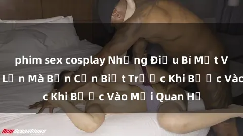 phim sex cosplay Những Điều Bí Mật Về Sex Người Lớn Mà Bạn Cần Biết Trước Khi Bước Vào Mối Quan Hệ