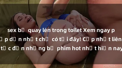 sex bị quay lén trong toilet Xem ngay phim sex mới nhất, hấp dẫn nhất chỉ có tại đây! Cập nhật liên tục đến những bộ phim hot nhất hiện nay chỉ trong vài cú click!