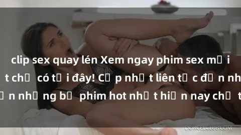 clip sex quay lén Xem ngay phim sex mới nhất, hấp dẫn nhất chỉ có tại đây! Cập nhật liên tục đến những bộ phim hot nhất hiện nay chỉ trong vài cú click!