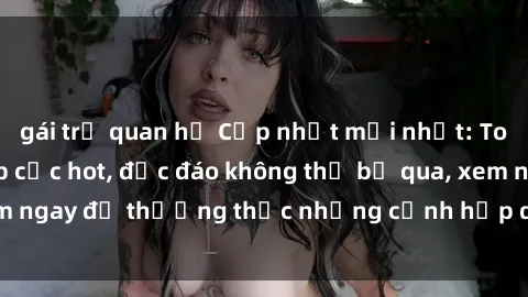 gái trẻ quan hệ Cập nhật mới nhất: Top phim JAV Vietsub cực hot, độc đáo không thể bỏ qua, xem ngay để thưởng thức những cảnh hấp dẫn và đầy kích thích!