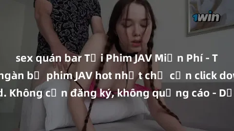 sex quán bar Tải Phim JAV Miễn Phí - Thưởng thức hàng ngàn bộ phim JAV hot nhất chỉ cần click download. Không cần đăng ký, không quảng cáo - Dễ dàng tải về và xem online!