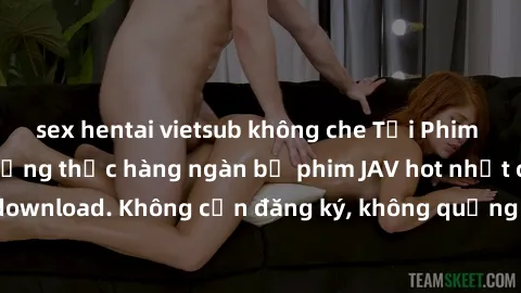 sex hentai vietsub không che Tải Phim JAV Miễn Phí - Thưởng thức hàng ngàn bộ phim JAV hot nhất chỉ cần click download. Không cần đăng ký, không quảng cáo - Dễ dàng tải về và xem online!
