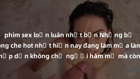 phim sex loạn luân nhật bản Những bộ phim JAV idol không che hot nhất hiện nay đang làm mưa làm gió trên mạng, hấp dẫn không chỉ người hâm mộ mà còn cả những ai mới tìm hiểu về thể loại này!