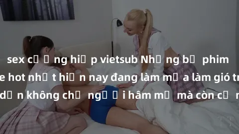 sex cưỡng hiếp vietsub Những bộ phim JAV idol không che hot nhất hiện nay đang làm mưa làm gió trên mạng, hấp dẫn không chỉ người hâm mộ mà còn cả những ai mới tìm hiểu về thể loại này!