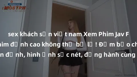 sex khách sạn việt nam Xem Phim Jav Full HD: Những bộ phim đỉnh cao không thể bỏ lỡ! Đảm bảo chất lượng ổn định, hình ảnh sắc nét, đồng hành cùng bạn trong những giây phút thư giãn!