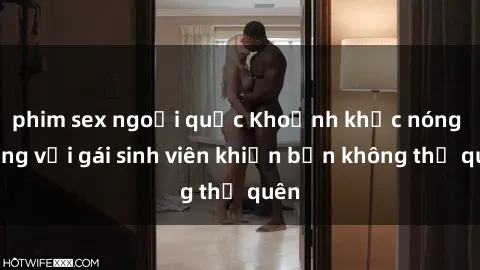 phim sex ngoại quốc Khoảnh khắc nóng bỏng với gái sinh viên khiến bạn không thể quên