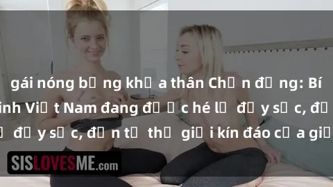 gái nóng bỏng khỏa thân Chấn động: Bí mật về sex nữ sinh Việt Nam đang được hé lộ đầy sốc, đến từ thế giới kín đáo của giới trẻ.
