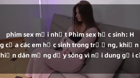 phim sex mới nhất Phim sex học sinh: Hành động nóng bỏng của các em học sinh trong trường, khiến dân mạng dậy sóng vì nội dung gợi cảm và kích thích.