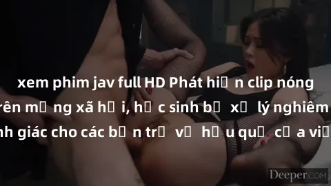 xem phim jav full HD Phát hiện clip nóng sinh viên gây sốt trên mạng xã hội, học sinh bị xử lý nghiêm ngặt. Đây là cảnh giác cho các bạn trẻ về hậu quả của việc chia sẻ thông tin trái phép trên intern