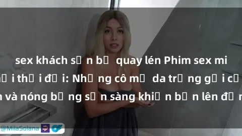 sex khách sạn bị quay lén Phim sex milf hấp dẫn nhất mọi thời đại: Những cô mẹ da trắng gợi cảm và nóng bỏng sẵn sàng khiến bạn lên đỉnh chỉ trong chớp mắt!