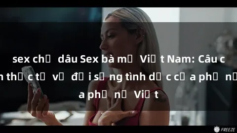 sex chị dâu Sex bà mẹ Việt Nam: Câu chuyện thực tế về đời sống tình dục của phụ nữ Việt