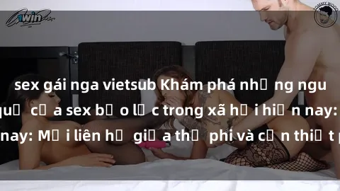 sex gái nga vietsub Khám phá những nguyên nhân và hậu quả của sex bạo lực trong xã hội hiện nay: Mối liên hệ giữa thị phi và cần thiết phải ngăn chặn.