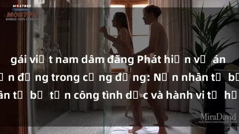 gái việt nam dâm đãng Phát hiện vụ án bạo dâm sex gây chấn động trong cộng đồng: Nạn nhân tố bị tấn công tình dục và hành vi tệ hại được tiết lộ