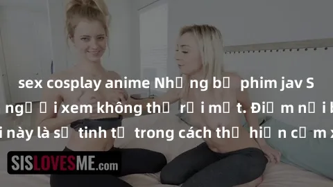 sex cosplay anime Những bộ phim jav SM không che khiến người xem không thể rời mắt. Điểm nổi bật của thể loại này là sự tinh tế trong cách thể hiện cảm xúc và sự hấp dẫn của những cảnh quay.