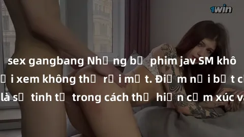 sex gangbang Những bộ phim jav SM không che khiến người xem không thể rời mắt. Điểm nổi bật của thể loại này là sự tinh tế trong cách thể hiện cảm xúc và sự hấp dẫn của những cảnh quay.