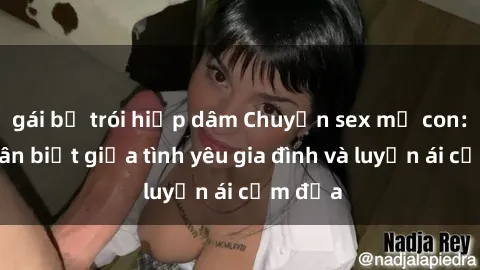 gái bị trói hiếp dâm Chuyện sex mẹ con: Sự phân biệt giữa tình yêu gia đình và luyến ái cấm địa