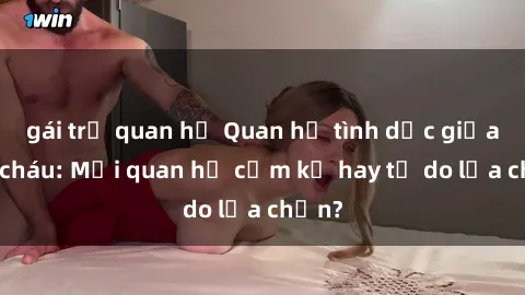 gái trẻ quan hệ Quan hệ tình dục giữa ông cháu: Mối quan hệ cấm kỵ hay tự do lựa chọn?