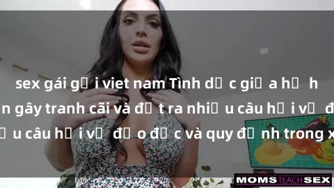 sex gái gọi viet nam Tình dục giữa họ hàng: Những sự kiện gây tranh cãi và đặt ra nhiều câu hỏi về đạo đức và quy định trong xã hội.