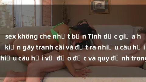 sex không che nhật bản Tình dục giữa họ hàng: Những sự kiện gây tranh cãi và đặt ra nhiều câu hỏi về đạo đức và quy định trong xã hội.
