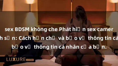 sex BDSM không che Phát hiện sex camera ẩn trong khách sạn: Cách hạn chế và bảo vệ thông tin cá nhân của bạn.