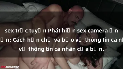 sex trực tuyến Phát hiện sex camera ẩn trong khách sạn: Cách hạn chế và bảo vệ thông tin cá nhân của bạn.