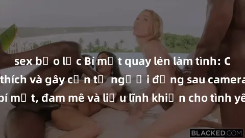 sex bạo lực Bí mật quay lén làm tình: Câu chuyện đầy kích thích và gây cấn từ người đứng sau camera. Hành động bí mật, đam mê và liều lĩnh khiến cho tình yêu trở nên mãnh liệt hơn bao giờ hết.