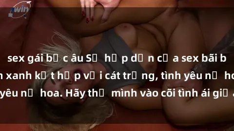 sex gái bắc âu Sự hấp dẫn của sex bãi biển: Khi sóng biển xanh kết hợp với cát trắng, tình yêu nở hoa. Hãy thả mình vào cõi tình ái giữa sóng biển!