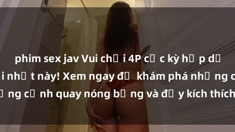 phim sex jav Vui chơi 4P cực kỳ hấp dẫn trong phim sex mới nhất này! Xem ngay để khám phá những cảnh quay nóng bỏng và đầy kích thích của bộ phim này!