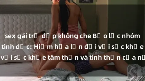 sex gái trẻ đẹp không che Bạo lực nhóm trong các hành vi tình dục: Hiểm họa lớn đối với sức khỏe tâm thần và tinh thần của nạn nhân.