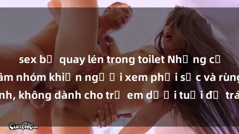 sex bị quay lén trong toilet Những cảnh phim sex bạo dâm nhóm khiến người xem phải sốc và rùng mình, không dành cho trẻ em dưới tuổi để tránh ảnh hưởng tiêu cực.