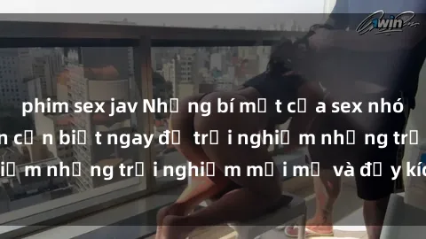 phim sex jav Những bí mật của sex nhóm không che mà bạn cần biết ngay để trải nghiệm những trải nghiệm mới mẻ và đầy kích thích.