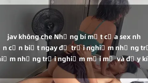 jav không che Những bí mật của sex nhóm không che mà bạn cần biết ngay để trải nghiệm những trải nghiệm mới mẻ và đầy kích thích.